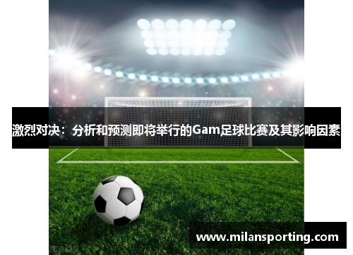 激烈对决：分析和预测即将举行的Gam足球比赛及其影响因素