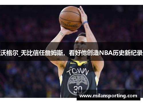 沃格尔_无比信任詹姆斯，看好他创造NBA历史新纪录